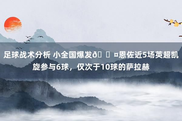 足球战术分析 小全国爆发😤恩佐近5场英超凯旋参与6球，仅次于10球的萨拉赫