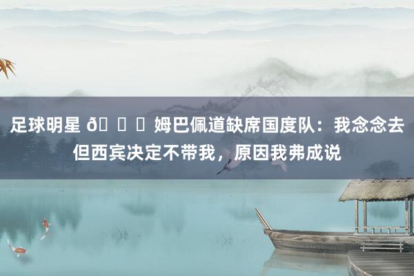 足球明星 👀姆巴佩道缺席国度队：我念念去但西宾决定不带我，原因我弗成说