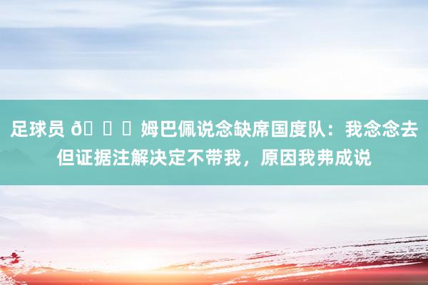 足球员 👀姆巴佩说念缺席国度队：我念念去但证据注解决定不带我，原因我弗成说