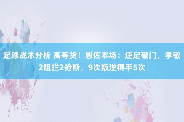 足球战术分析 高等货！恩佐本场：逆足破门，孝敬2阻拦2抢断，9次叛逆得手5次