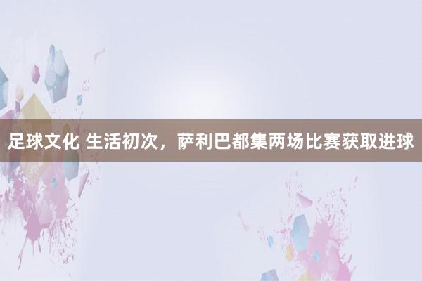 足球文化 生活初次，萨利巴都集两场比赛获取进球