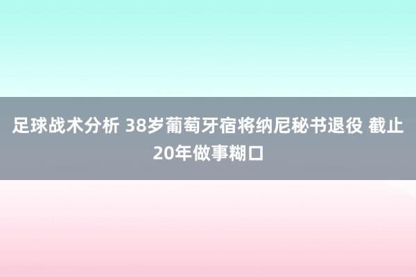 足球战术分析 38岁葡萄牙宿将纳尼秘书退役 截止20年做事糊口