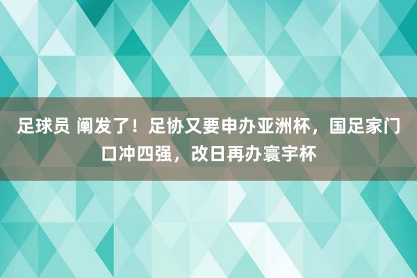 足球员 阐发了！足协又要申办亚洲杯，国足家门口冲四强，改日再办寰宇杯