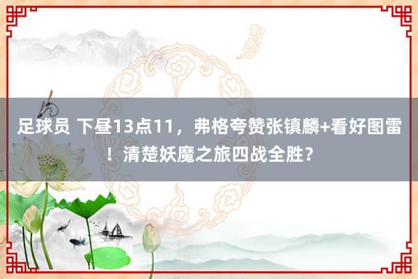 足球员 下昼13点11，弗格夸赞张镇麟+看好图雷！清楚妖魔之旅四战全胜？