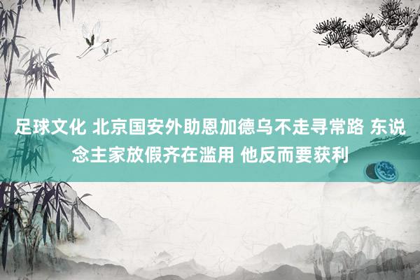 足球文化 北京国安外助恩加德乌不走寻常路 东说念主家放假齐在滥用 他反而要获利