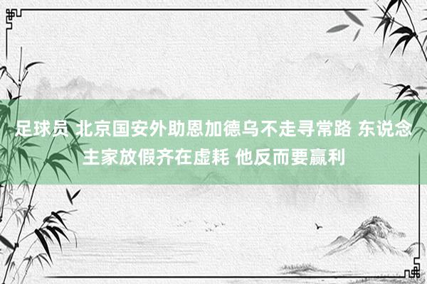 足球员 北京国安外助恩加德乌不走寻常路 东说念主家放假齐在虚耗 他反而要赢利