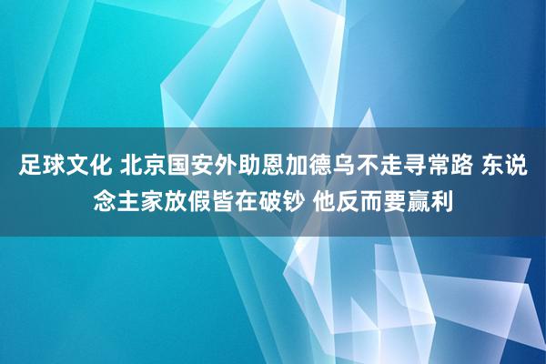 足球文化 北京国安外助恩加德乌不走寻常路 东说念主家放假皆在破钞 他反而要赢利