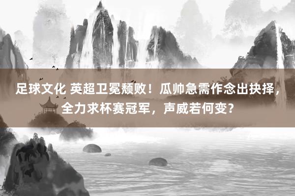 足球文化 英超卫冕颓败！瓜帅急需作念出抉择，全力求杯赛冠军，声威若何变？