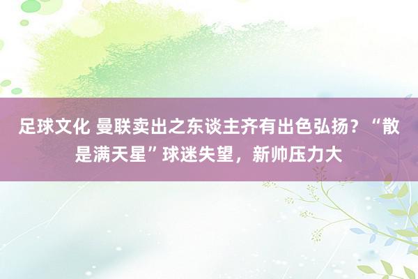 足球文化 曼联卖出之东谈主齐有出色弘扬？“散是满天星”球迷失望，新帅压力大