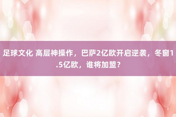 足球文化 高层神操作，巴萨2亿欧开启逆袭，冬窗1.5亿欧，谁将加盟？