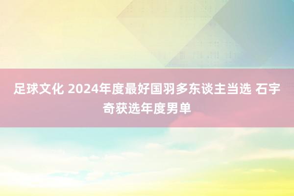 足球文化 2024年度最好国羽多东谈主当选 石宇奇获选年度男单