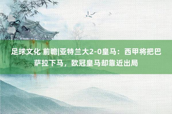 足球文化 前瞻|亚特兰大2-0皇马：西甲将把巴萨拉下马，欧冠皇马却靠近出局