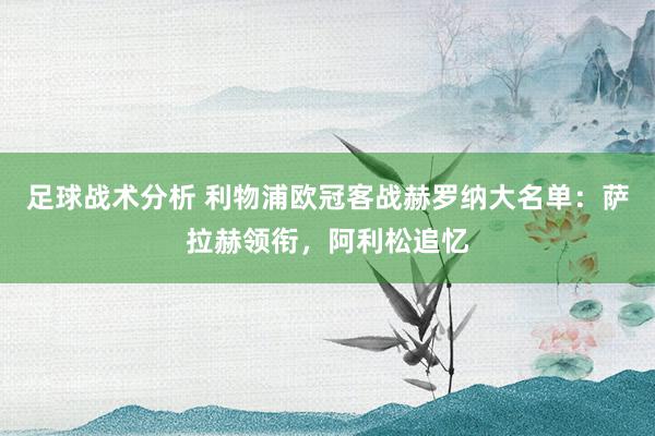 足球战术分析 利物浦欧冠客战赫罗纳大名单：萨拉赫领衔，阿利松追忆