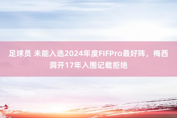 足球员 未能入选2024年度FIFPro最好阵，梅西洞开17年入围记载拒绝