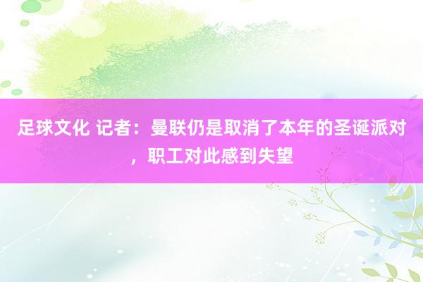 足球文化 记者：曼联仍是取消了本年的圣诞派对，职工对此感到失望