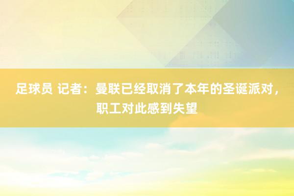 足球员 记者：曼联已经取消了本年的圣诞派对，职工对此感到失望